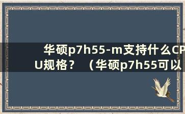 华硕p7h55-m支持什么CPU规格？ （华硕p7h55可以升级固态硬盘吗）